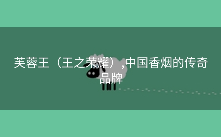 芙蓉王（王之荣耀）,中国香烟的传奇品牌