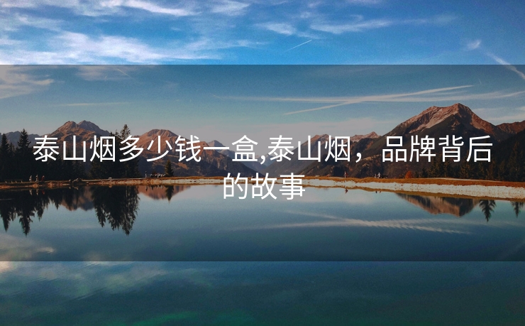 泰山烟多少钱一盒,泰山烟，品牌背后的故事