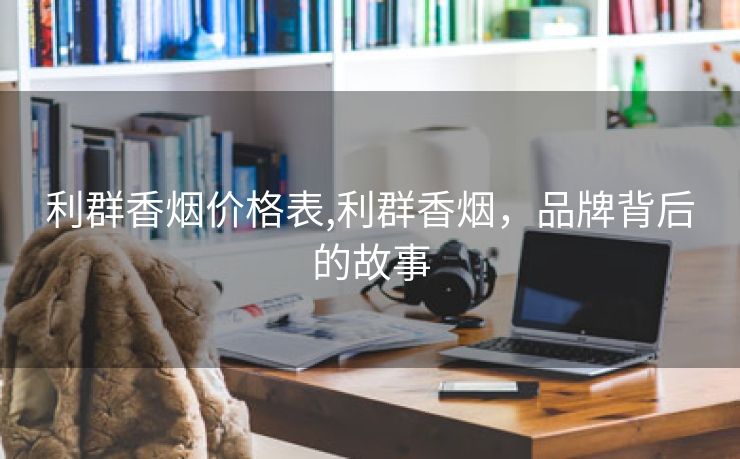 利群香烟价格表,利群香烟，品牌背后的故事