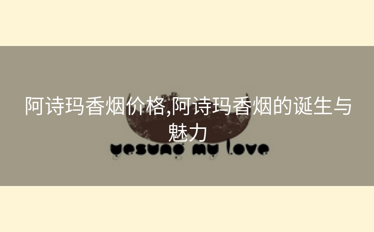 阿诗玛香烟价格,阿诗玛香烟的诞生与魅力
