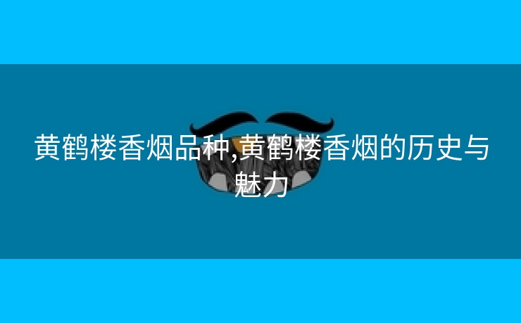 黄鹤楼香烟品种,黄鹤楼香烟的历史与魅力