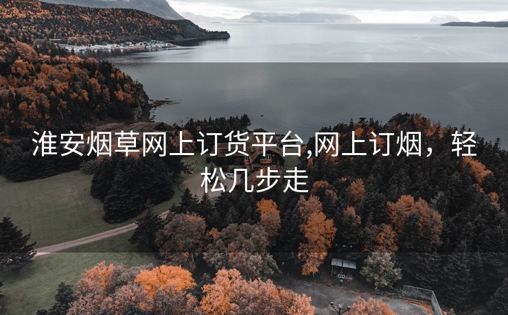 淮安烟草网上订货平台,网上订烟，轻松几步走