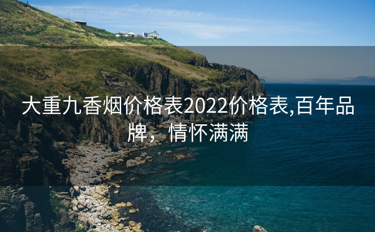大重九香烟价格表2022价格表,百年品牌，情怀满满