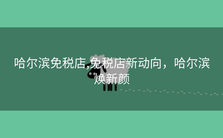 哈尔滨免税店,免税店新动向，哈尔滨焕新颜