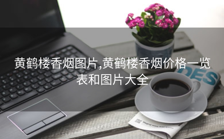 黄鹤楼香烟图片,黄鹤楼香烟价格一览表和图片大全