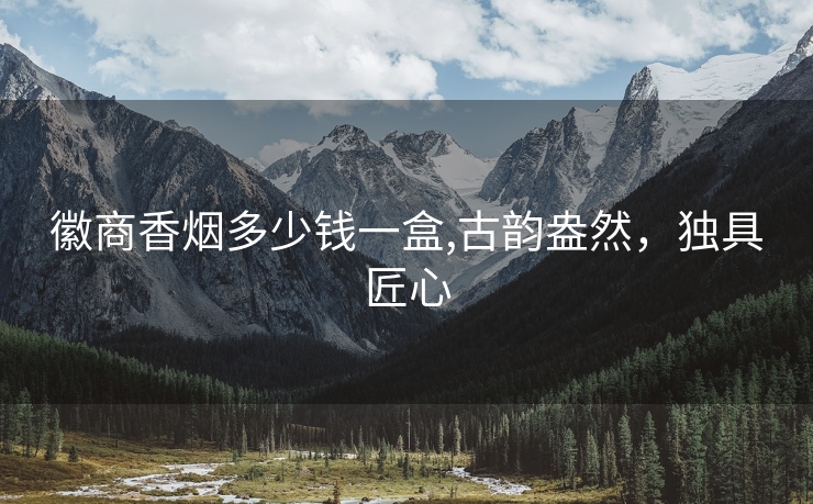 徽商香烟多少钱一盒,古韵盎然，独具匠心