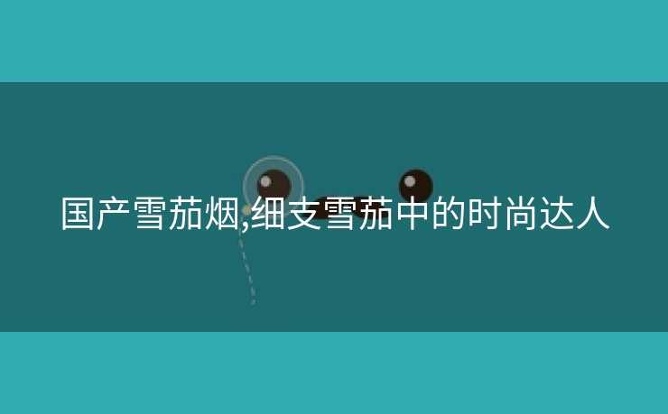 国产雪茄烟,细支雪茄中的时尚达人