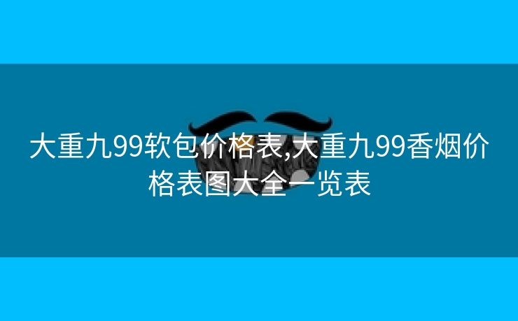 大重九99软包价格表,大重九99香烟价格表图大全一览表