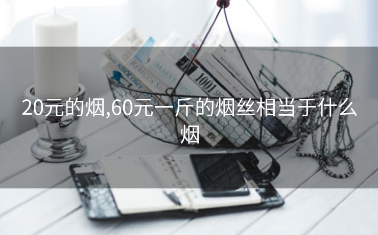 20元的烟,60元一斤的烟丝相当于什么烟