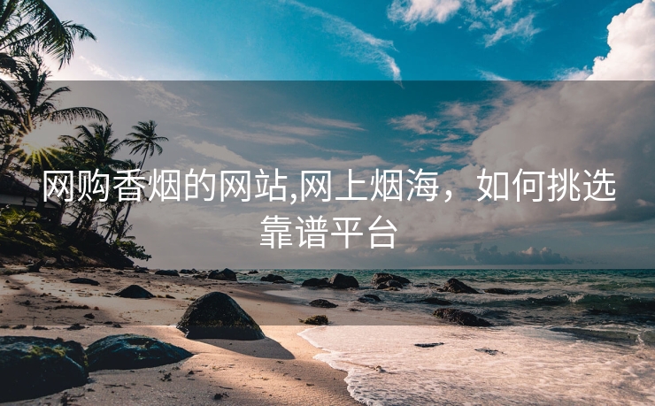 网购香烟的网站,网上烟海，如何挑选靠谱平台