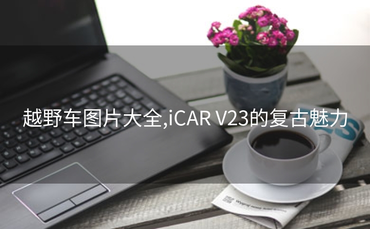 越野车图片大全,iCAR V23的复古魅力