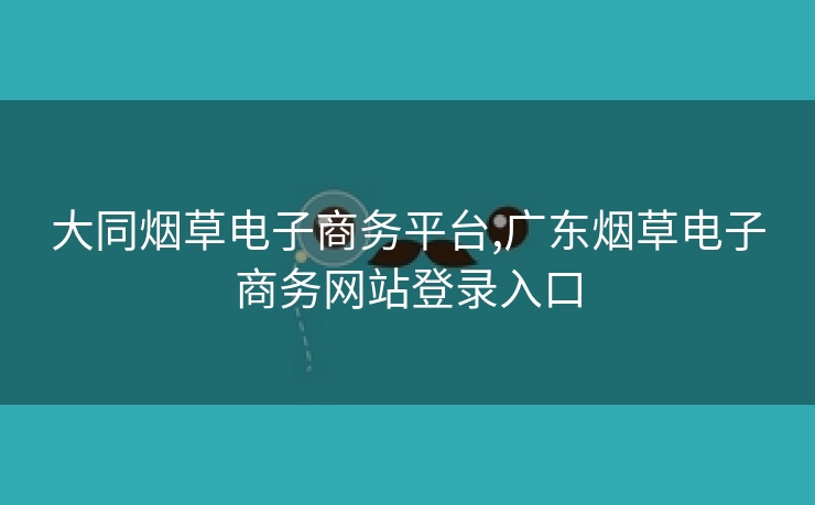 大同烟草电子商务平台,广东烟草电子商务网站登录入口