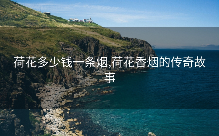 荷花多少钱一条烟,荷花香烟的传奇故事
