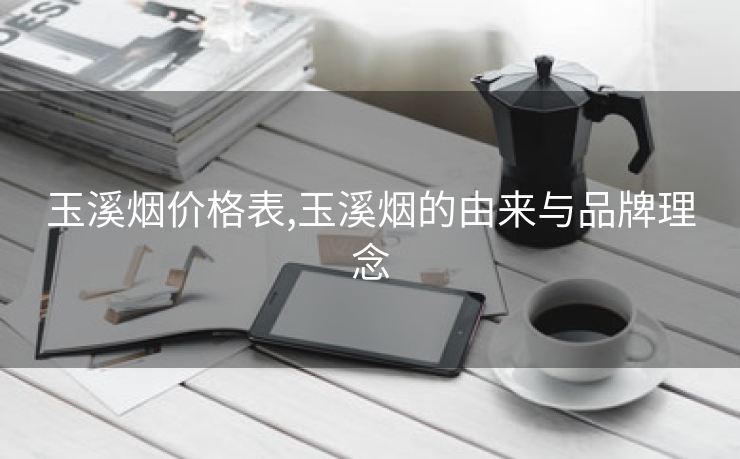玉溪烟价格表,玉溪烟的由来与品牌理念