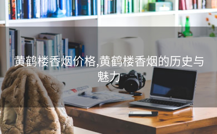 黄鹤楼香烟价格,黄鹤楼香烟的历史与魅力