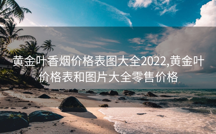 黄金叶香烟价格表图大全2022,黄金叶价格表和图片大全零售价格
