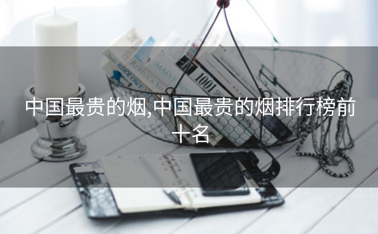 中国最贵的烟,中国最贵的烟排行榜前十名