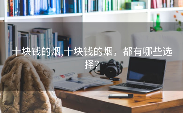 十块钱的烟,十块钱的烟，都有哪些选择？
