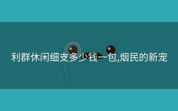 利群休闲细支多少钱一包,烟民的新宠