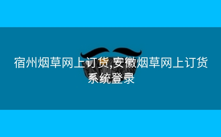 宿州烟草网上订货,安徽烟草网上订货系统登录