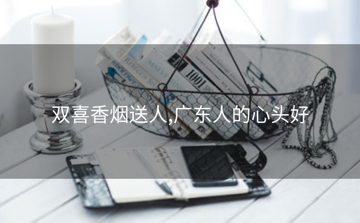 双喜香烟送人,广东人的心头好