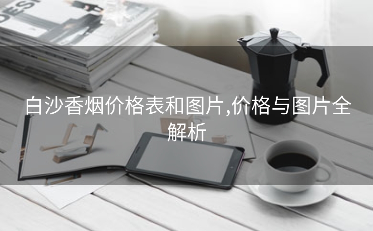 白沙香烟价格表和图片,价格与图片全解析