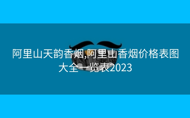 阿里山天韵香烟,阿里山香烟价格表图大全一览表2023