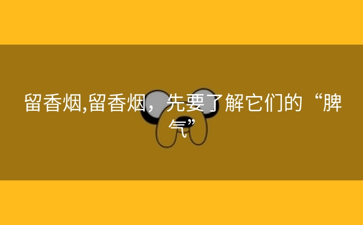 留香烟,留香烟，先要了解它们的“脾气”