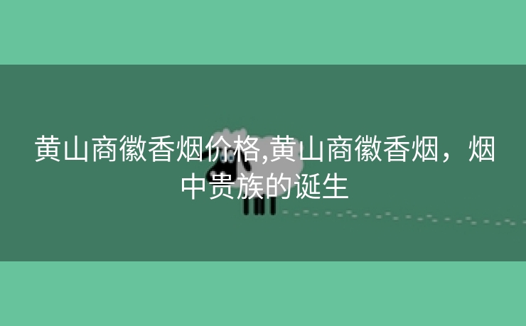 黄山商徽香烟价格,黄山商徽香烟，烟中贵族的诞生