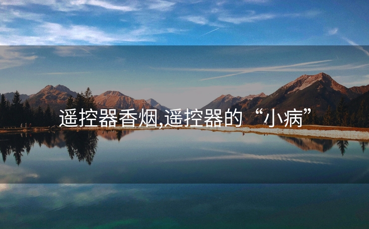 遥控器香烟,遥控器的“小病”