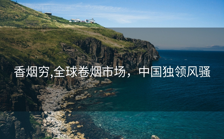 香烟穷,全球卷烟市场，中国独领风骚