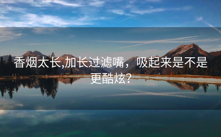 香烟太长,加长过滤嘴，吸起来是不是更酷炫？