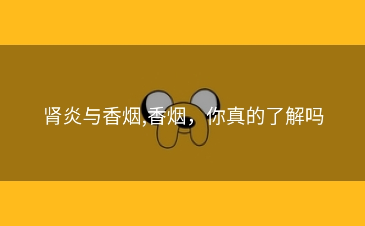 肾炎与香烟,香烟，你真的了解吗