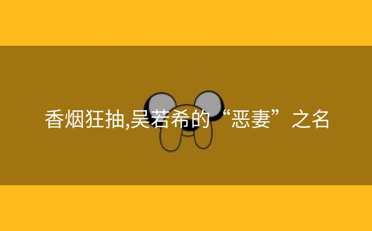 香烟狂抽,吴若希的“恶妻”之名