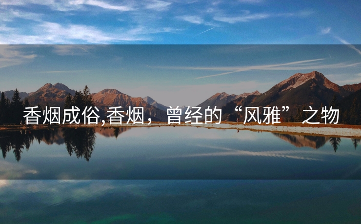 香烟成俗,香烟，曾经的“风雅”之物