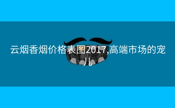 云烟香烟价格表图2017,高端市场的宠儿