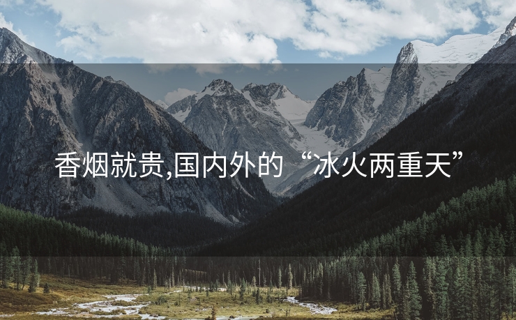 香烟就贵,国内外的“冰火两重天”