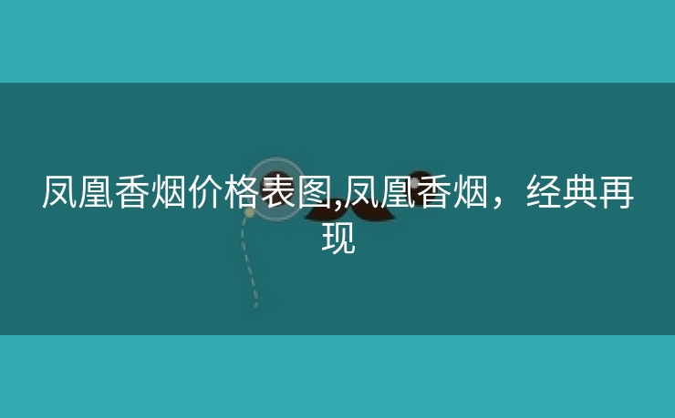 凤凰香烟价格表图,凤凰香烟，经典再现