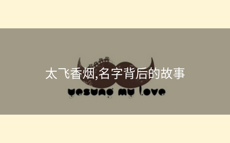 太飞香烟,名字背后的故事