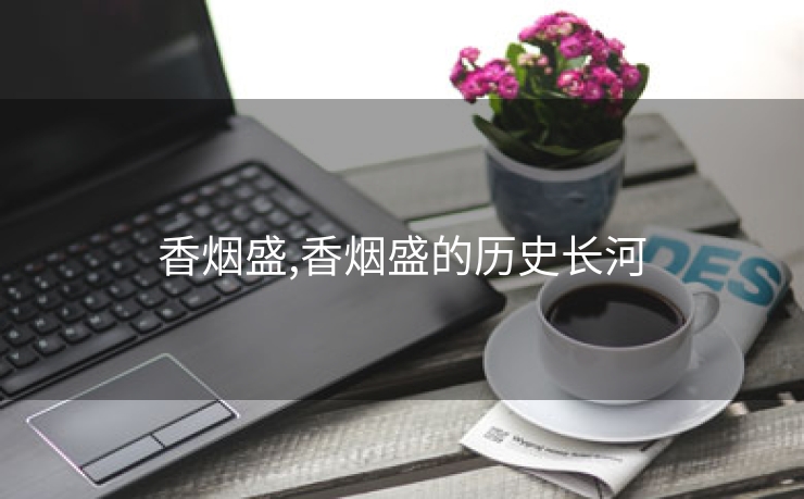 香烟盛,香烟盛的历史长河