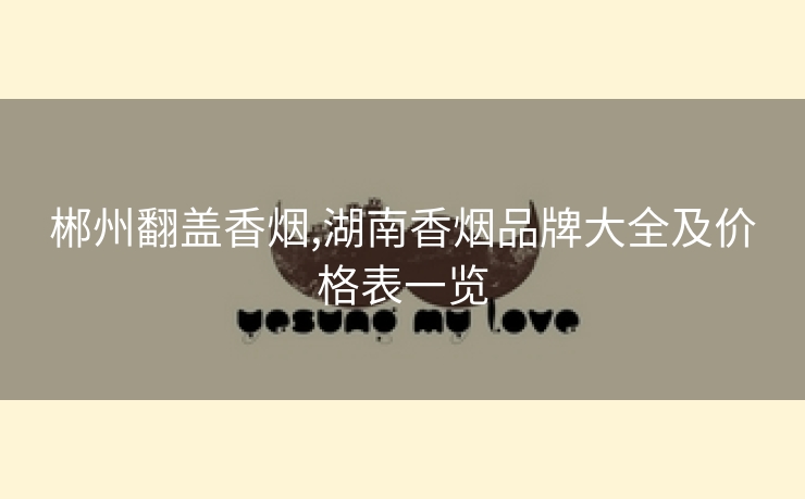 郴州翻盖香烟,湖南香烟品牌大全及价格表一览