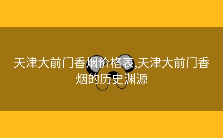 天津大前门香烟价格表,天津大前门香烟的历史渊源