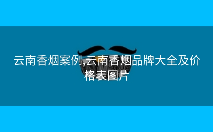 云南香烟案例,云南香烟品牌大全及价格表图片