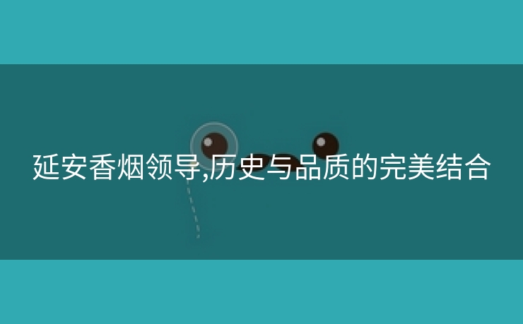 延安香烟领导,历史与品质的完美结合
