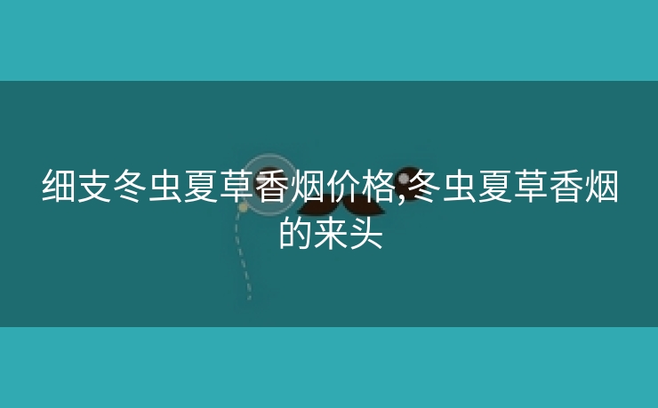 细支冬虫夏草香烟价格,冬虫夏草香烟的来头