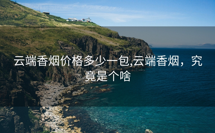 云端香烟价格多少一包,云端香烟，究竟是个啥