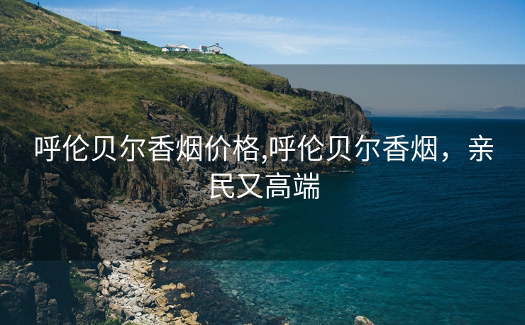 呼伦贝尔香烟价格,呼伦贝尔香烟，亲民又高端