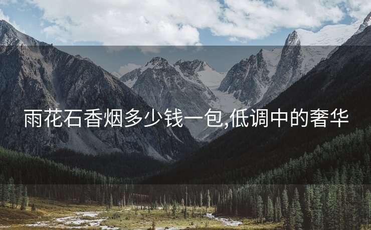 雨花石香烟多少钱一包,低调中的奢华