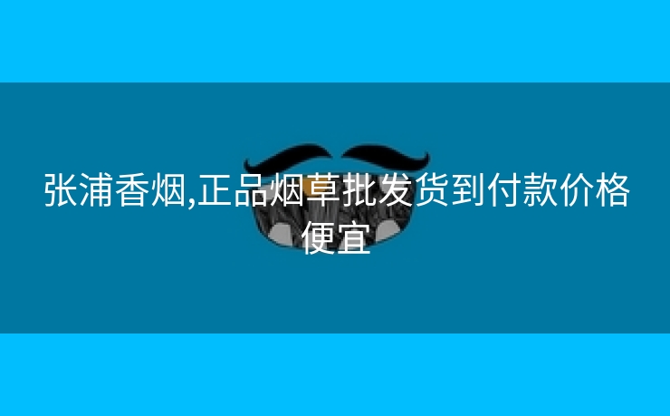 张浦香烟,正品烟草批发货到付款价格便宜