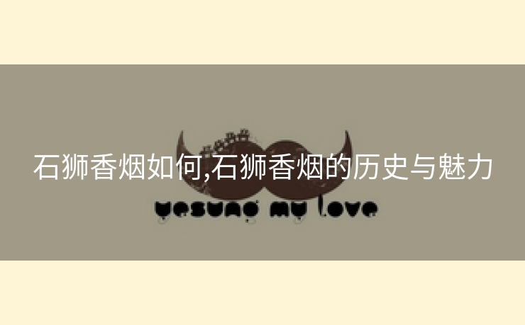 石狮香烟如何,石狮香烟的历史与魅力